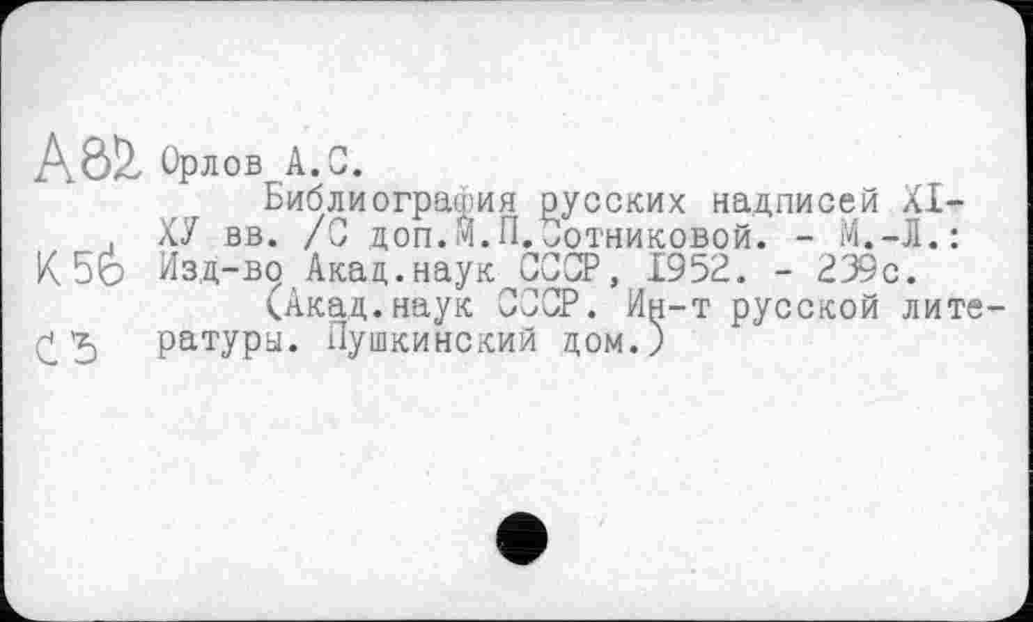 ﻿AÔÜ Орлов А.С.
Библиография русских надписей XI-ХУ вв. /С доп. Й.Плотниковой. - М.-Л.: K5é Изд-во Акац.наук СССР, 1952. - 239с.
(Акад.наук СССР. Ин-т русской лите-£ *5 ратуры. Пушкинский дом.)